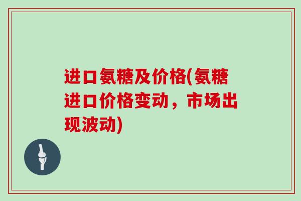 进口氨糖及价格(氨糖进口价格变动，市场出现波动)