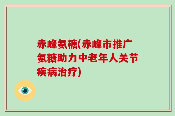 赤峰氨糖(赤峰市推广氨糖助力中老年人关节)