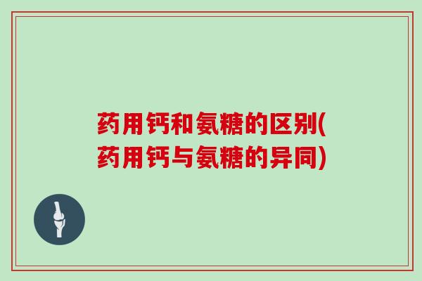 药用钙和氨糖的区别(药用钙与氨糖的异同)