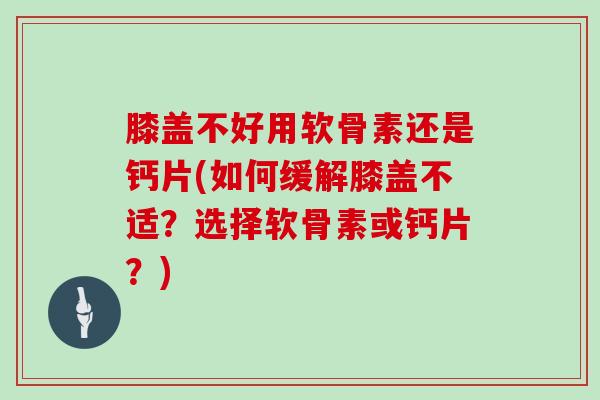膝盖不好用软骨素还是钙片(如何缓解膝盖不适?选择软骨素或钙片?) 膝盖不好用软骨素还是钙片(如何缓解膝盖不适?选择软骨素或钙片?)