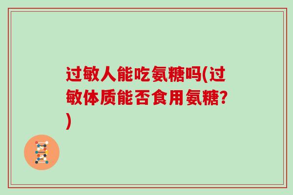 人能吃氨糖吗(体质能否食用氨糖?) 人能吃氨糖吗(体质能否食用氨糖?)