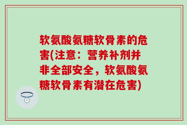 软氨酸氨糖软骨素的危害(注意:营养补剂并非全部安全,软氨酸氨糖软骨素有潜在危害) 软氨酸氨糖软骨素的危害(注意:营养补剂并非全部安全,软氨酸氨糖软骨素有潜在危害)