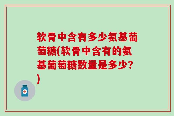 软骨中含有多少氨基葡萄糖(软骨中含有的氨基葡萄糖数量是多少？)