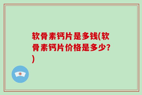 软骨素钙片是多钱(软骨素钙片价格是多少?) 软骨素钙片是多钱(软骨素钙片价格是多少?)