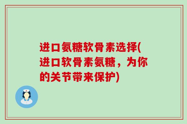 进口氨糖软骨素选择(进口软骨素氨糖，为你的关节带来保护)