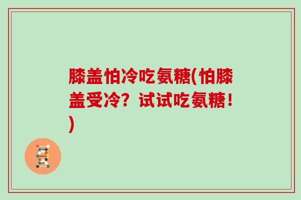膝盖怕冷吃氨糖(怕膝盖受冷?试试吃氨糖!) 膝盖怕冷吃氨糖(怕膝盖受冷?试试吃氨糖!)
