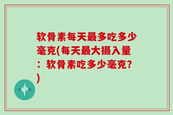 软骨素每天多吃多少毫克(每天大摄入量:软骨素吃多少毫克?) 软骨素每天多吃多少毫克(每天大摄入量:软骨素吃多少毫克?)