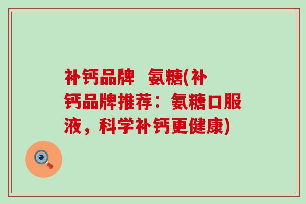 补钙品牌 氨糖(补钙品牌推荐:氨糖口服液,科学补钙更健康) 补钙品牌 氨糖(补钙品牌推荐:氨糖口服液,科学补钙更健康)