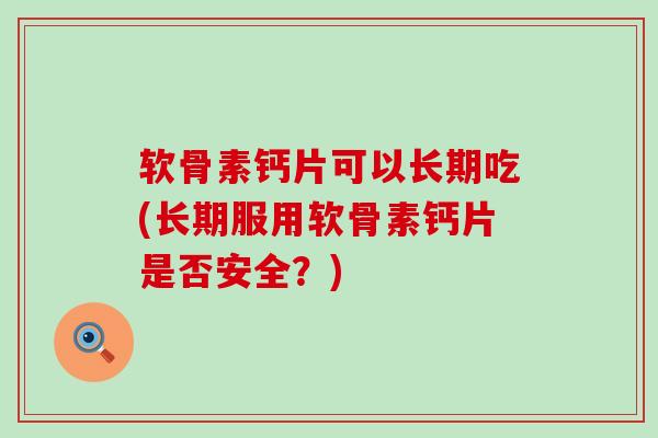 软骨素钙片可以长期吃(长期服用软骨素钙片是否安全？)