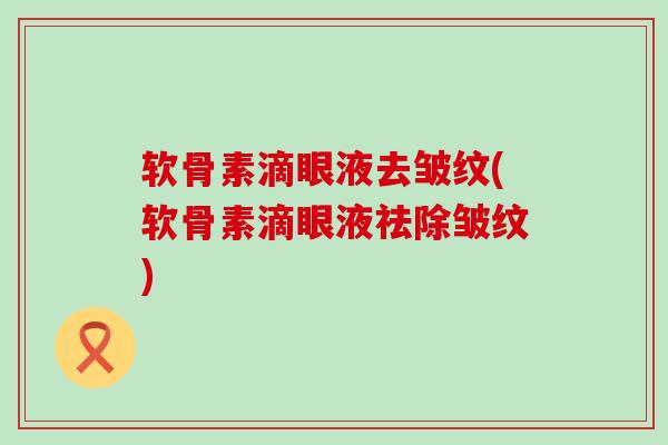 软骨素滴眼液去皱纹(软骨素滴眼液祛除皱纹) 软骨素滴眼液去皱纹(软骨素滴眼液祛除皱纹)