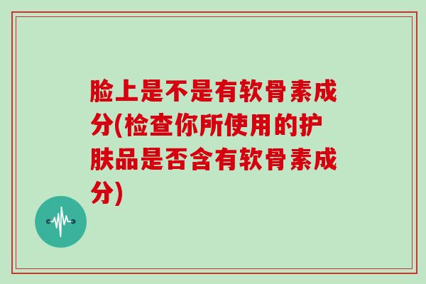 脸上是不是有软骨素成分(检查你所使用的护肤品是否含有软骨素成分) 脸上是不是有软骨素成分(检查你所使用的护肤品是否含有软骨素成分)