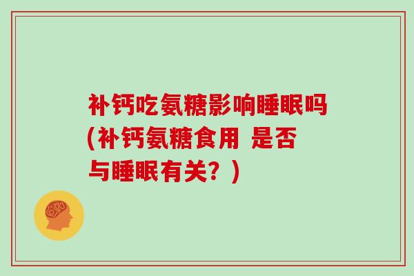 补钙吃氨糖影响吗(补钙氨糖食用 是否与有关?) 补钙吃氨糖影响吗(补钙氨糖食用 是否与有关?)