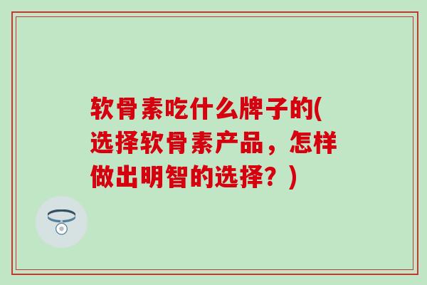 软骨素吃什么牌子的(选择软骨素产品，怎样做出明智的选择？)
