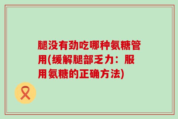 腿没有劲吃哪种氨糖管用(缓解腿部乏力：服用氨糖的正确方法)