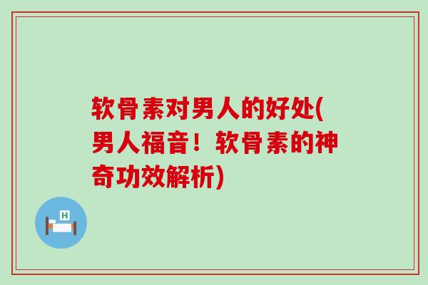 软骨素对男人的好处(男人福音!软骨素的神奇功效解析) 软骨素对男人的好处(男人福音!软骨素的神奇功效解析)