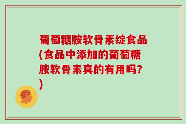 葡萄糖胺软骨素绽食品(食品中添加的葡萄糖胺软骨素真的有用吗?) 葡萄糖胺软骨素绽食品(食品中添加的葡萄糖胺软骨素真的有用吗?)