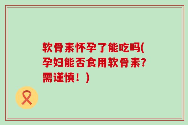 软骨素怀孕了能吃吗(孕妇能否食用软骨素?需谨慎!) 软骨素怀孕了能吃吗(孕妇能否食用软骨素?需谨慎!)