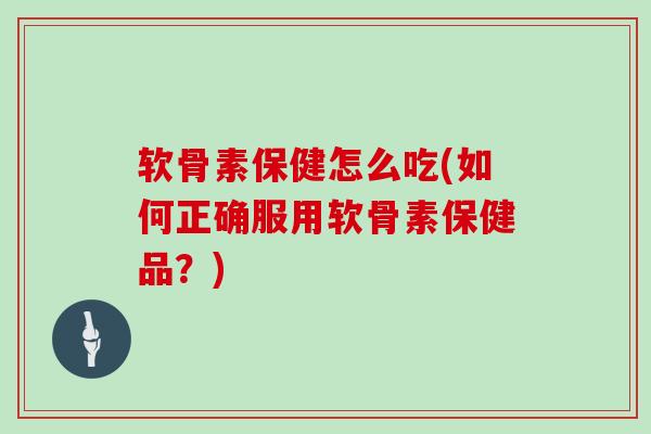 软骨素保健怎么吃(如何正确服用软骨素保健品?) 软骨素保健怎么吃(如何正确服用软骨素保健品?)