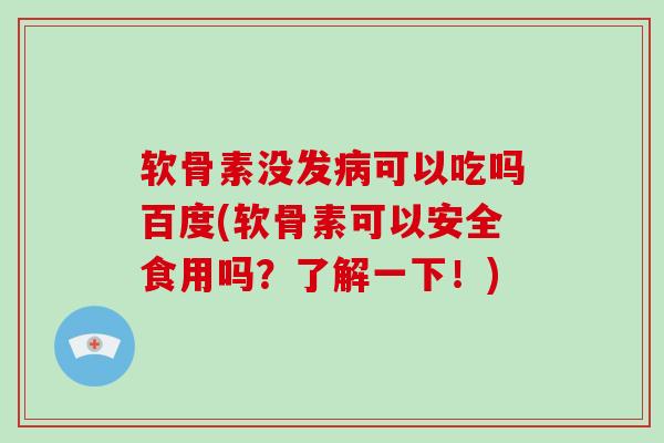 软骨素没发可以吃吗百度(软骨素可以安全食用吗?了解一下!) 软骨素没发可以吃吗百度(软骨素可以安全食用吗?了解一下!)