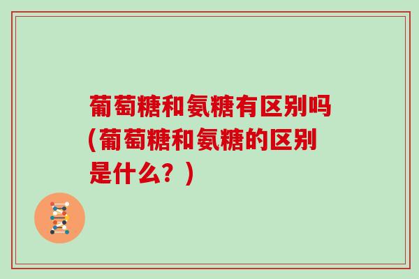 葡萄糖和氨糖有区别吗(葡萄糖和氨糖的区别是什么？)