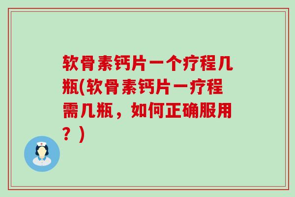 软骨素钙片一个疗程几瓶(软骨素钙片一疗程需几瓶，如何正确服用？)