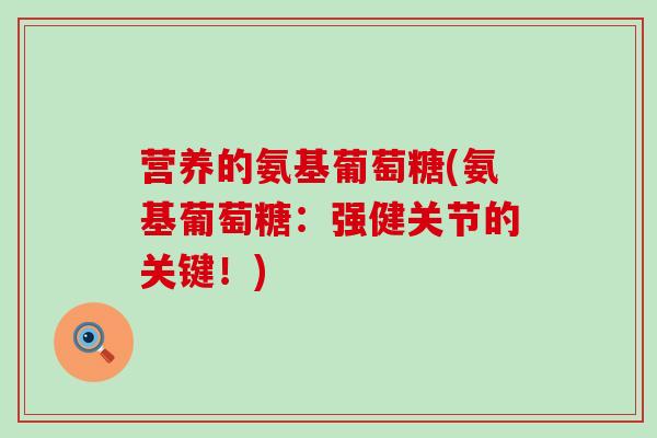 营养的氨基葡萄糖(氨基葡萄糖:强健关节的关键!) 营养的氨基葡萄糖(氨基葡萄糖:强健关节的关键!)