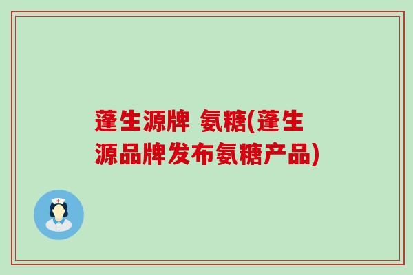 蓬生源牌 氨糖(蓬生源品牌发布氨糖产品)