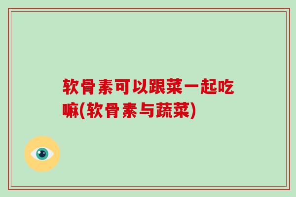 软骨素可以跟菜一起吃嘛(软骨素与蔬菜) 软骨素可以跟菜一起吃嘛(软骨素与蔬菜)