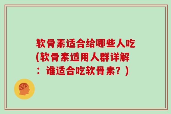 软骨素适合给哪些人吃(软骨素适用人群详解：谁适合吃软骨素？)