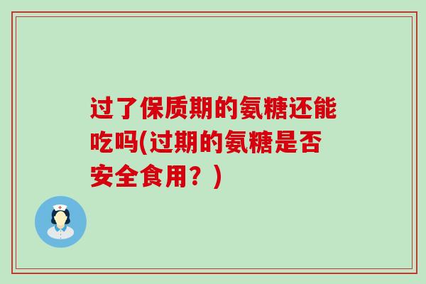 过了保质期的氨糖还能吃吗(过期的氨糖是否安全食用？)