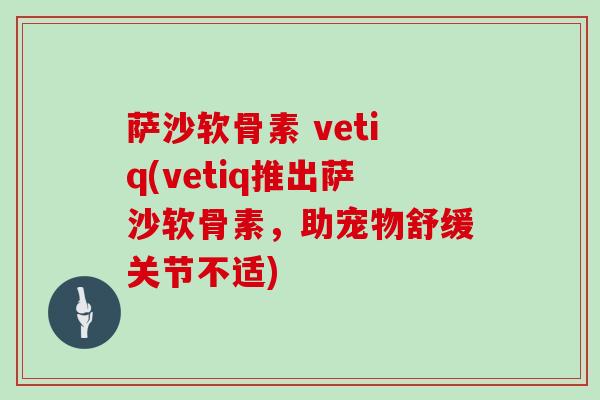 萨沙软骨素 vetiq(vetiq推出萨沙软骨素,助宠物舒缓关节不适) 萨沙软骨素 vetiq(vetiq推出萨沙软骨素,助宠物舒缓关节不适)