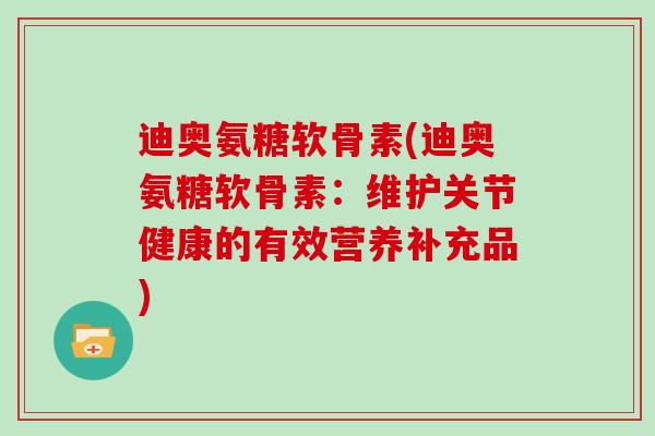 迪奥氨糖软骨素(迪奥氨糖软骨素:维护关节健康的有效营养补充品) 迪奥氨糖软骨素(迪奥氨糖软骨素:维护关节健康的有效营养补充品)