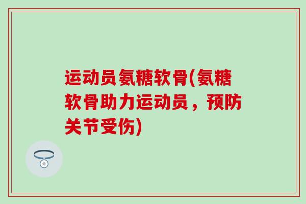 运动员氨糖软骨(氨糖软骨助力运动员,关节受伤) 运动员氨糖软骨(氨糖软骨助力运动员,关节受伤)