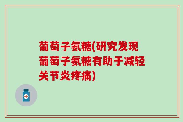 葡萄子氨糖(研究发现葡萄子氨糖有助于减轻) 葡萄子氨糖(研究发现葡萄子氨糖有助于减轻)