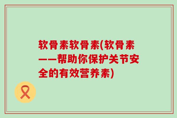 软骨素软骨素(软骨素——帮助你保护关节安全的有效营养素) 软骨素软骨素(软骨素——帮助你保护关节安全的有效营养素)