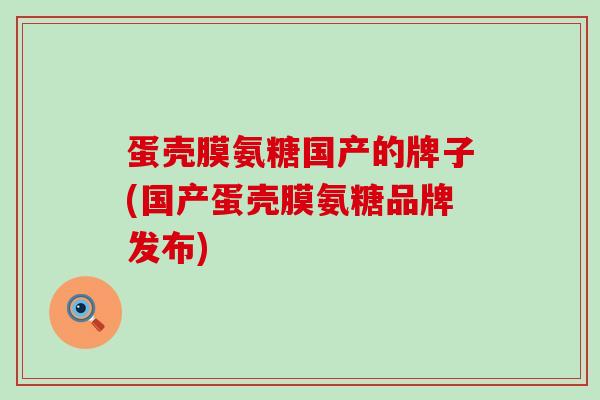 蛋壳膜氨糖国产的牌子(国产蛋壳膜氨糖品牌发布) 蛋壳膜氨糖国产的牌子(国产蛋壳膜氨糖品牌发布)
