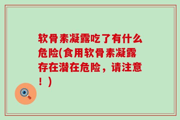 软骨素凝露吃了有什么危险(食用软骨素凝露存在潜在危险,请注意!) 软骨素凝露吃了有什么危险(食用软骨素凝露存在潜在危险,请注意!)