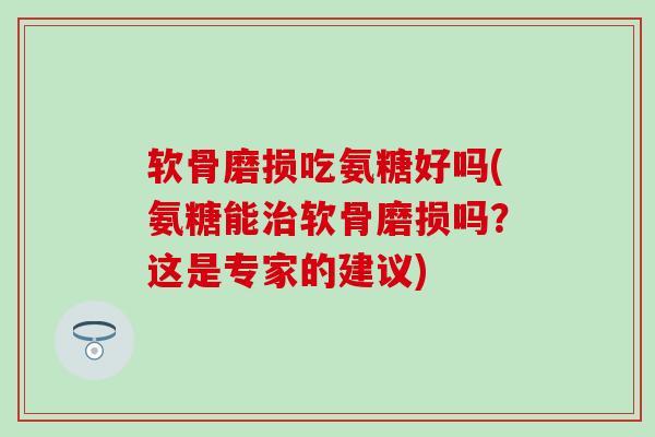 软骨磨损吃氨糖好吗(氨糖能软骨磨损吗？这是专家的建议)