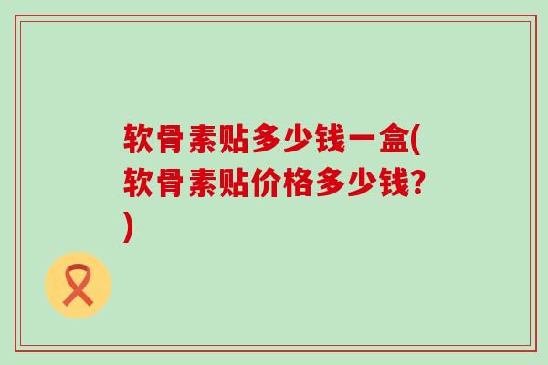 软骨素贴多少钱一盒(软骨素贴价格多少钱？)