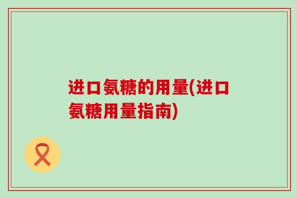 进口氨糖的用量(进口氨糖用量指南) 进口氨糖的用量(进口氨糖用量指南)