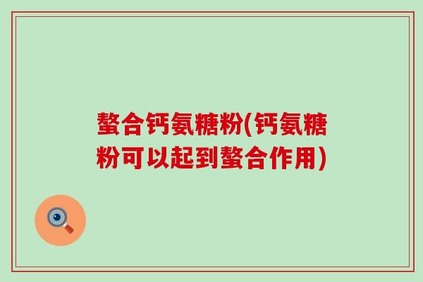 螯合钙氨糖粉(钙氨糖粉可以起到螯合作用)