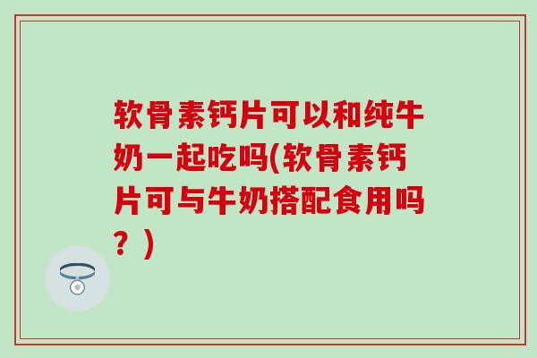 软骨素钙片可以和纯牛奶一起吃吗(软骨素钙片可与牛奶搭配食用吗?) 软骨素钙片可以和纯牛奶一起吃吗(软骨素钙片可与牛奶搭配食用吗?)