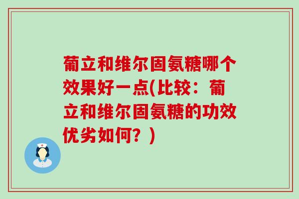 葡立和维尔固氨糖哪个效果好一点(比较：葡立和维尔固氨糖的功效优劣如何？)