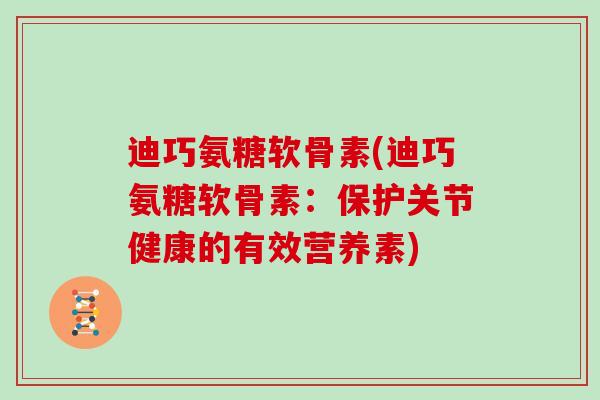迪巧氨糖软骨素(迪巧氨糖软骨素:保护关节健康的有效营养素) 迪巧氨糖软骨素(迪巧氨糖软骨素:保护关节健康的有效营养素)