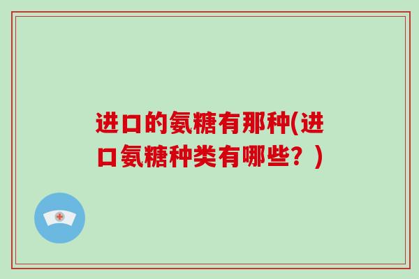 进口的氨糖有那种(进口氨糖种类有哪些？)