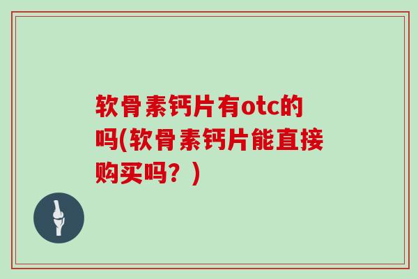 软骨素钙片有otc的吗(软骨素钙片能直接购买吗?) 软骨素钙片有otc的吗(软骨素钙片能直接购买吗?)