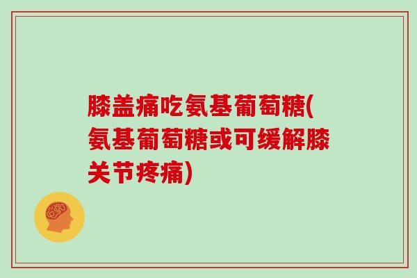 膝盖痛吃氨基葡萄糖(氨基葡萄糖或可缓解膝关节)