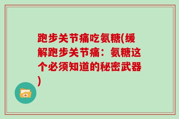 跑步关节痛吃氨糖(缓解跑步关节痛:氨糖这个必须知道的秘密武器) 跑步关节痛吃氨糖(缓解跑步关节痛:氨糖这个必须知道的秘密武器)
