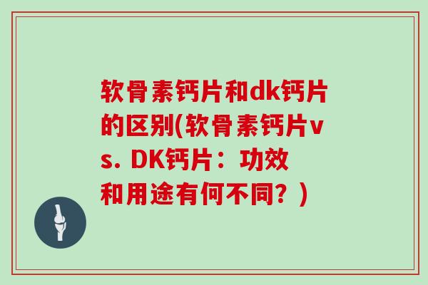 软骨素钙片和dk钙片的区别(软骨素钙片vs. DK钙片:功效和用途有何不同?) 软骨素钙片和dk钙片的区别(软骨素钙片vs. DK钙片:功效和用途有何不同?)