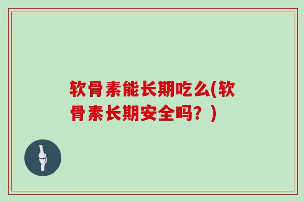 软骨素能长期吃么(软骨素长期安全吗?) 软骨素能长期吃么(软骨素长期安全吗?)